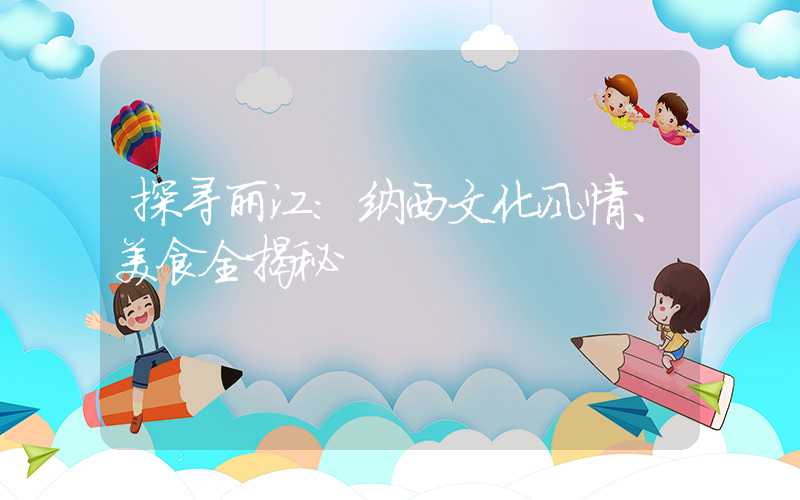 探寻丽江：纳西文化风情、美食全揭秘