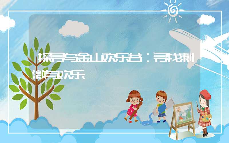 探寻乌金山欢乐谷：寻找刺激与欢乐