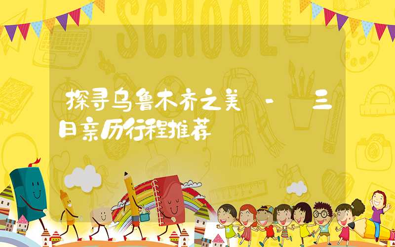 探寻乌鲁木齐之美 - 三日亲历行程推荐