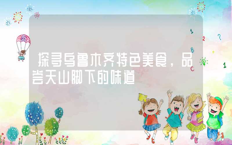 探寻乌鲁木齐特色美食，品尝天山脚下的味道