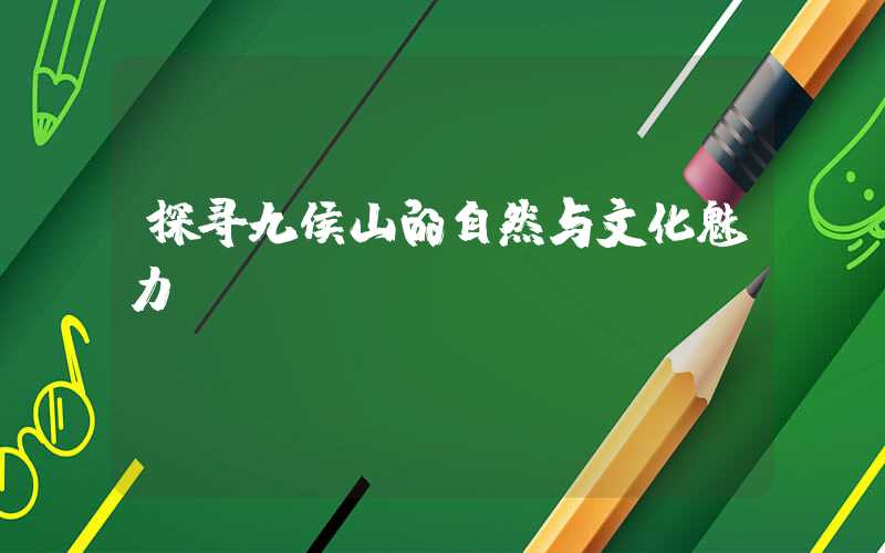探寻九侯山的自然与文化魅力