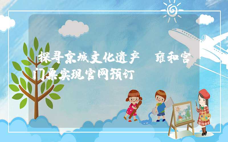 探寻京城文化遗产,雍和宫门票实现官网预订