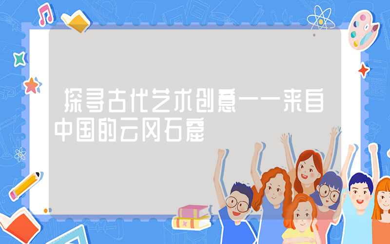 探寻古代艺术创意——来自中国的云冈石窟