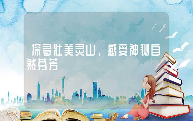 探寻壮美灵山，感受神秘自然芬芳