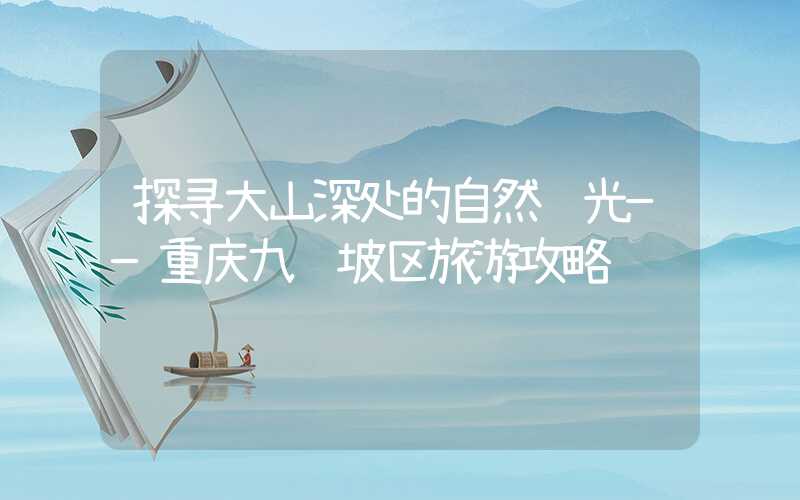 探寻大山深处的自然风光——重庆九龙坡区旅游攻略
