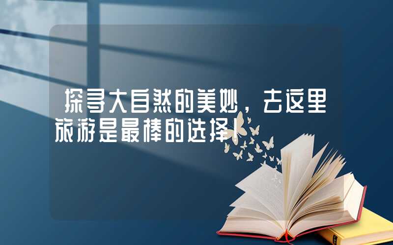 探寻大自然的美妙，去这里旅游是最棒的选择！