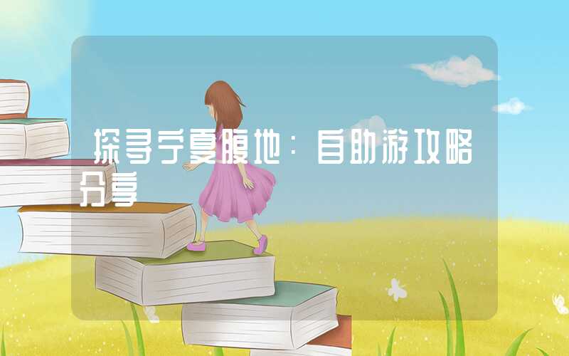 探寻宁夏腹地：自助游攻略分享