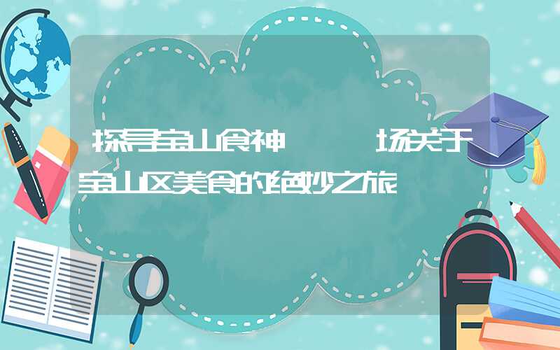 探寻宝山食神——一场关于宝山区美食的绝妙之旅