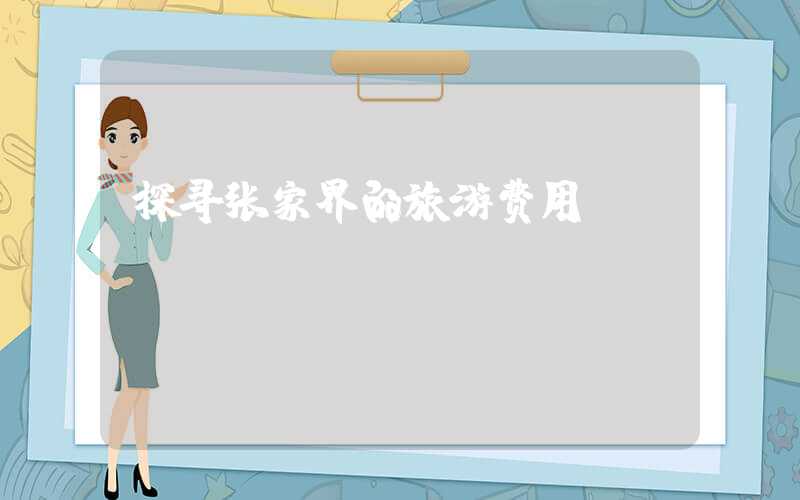 探寻张家界的旅游费用