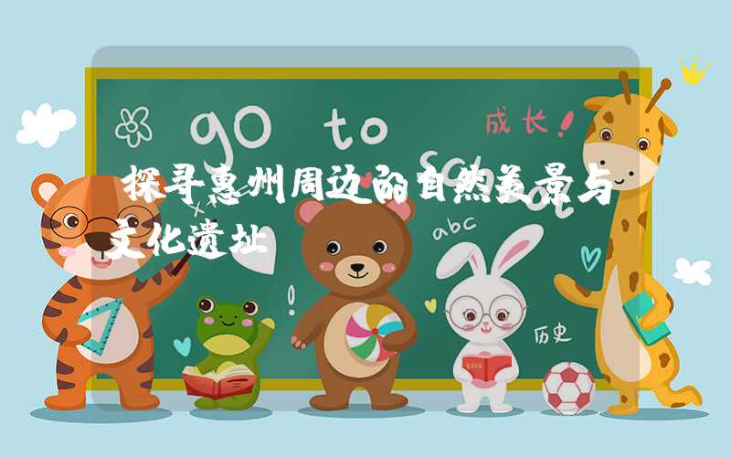探寻惠州周边的自然美景与文化遗址