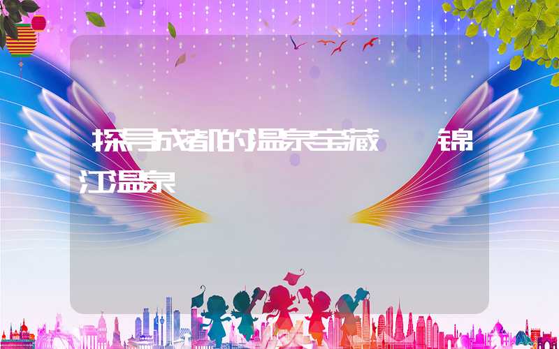 探寻成都的温泉宝藏——锦江温泉