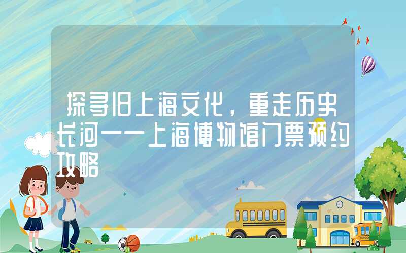 探寻旧上海文化，重走历史长河——上海博物馆门票预约攻略