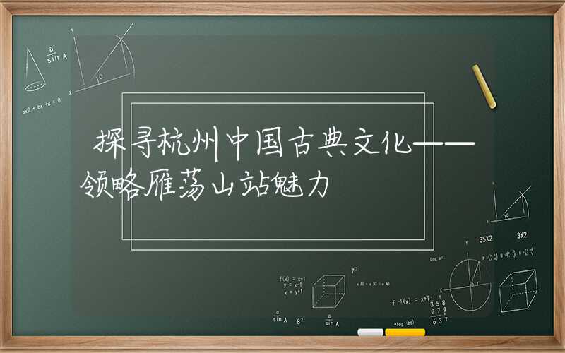 探寻杭州中国古典文化——领略雁荡山站魅力