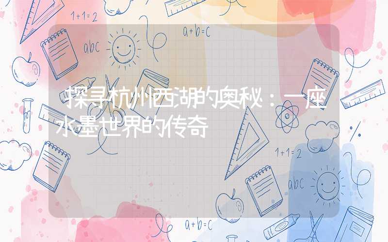 探寻杭州西湖的奥秘：一座水墨世界的传奇