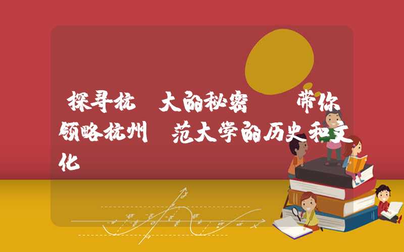 探寻杭师大的秘密——带你领略杭州师范大学的历史和文化