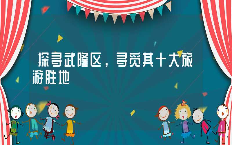 探寻武隆区,寻觅其十大旅游胜地