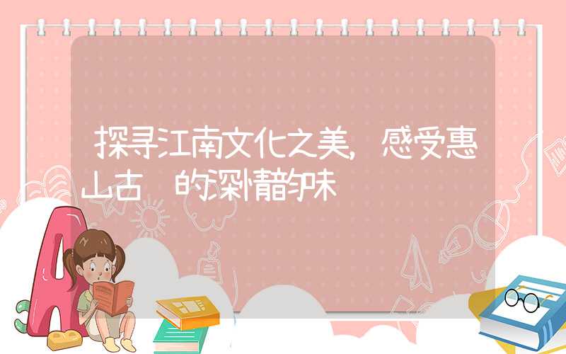 探寻江南文化之美，感受惠山古镇的深情韵味