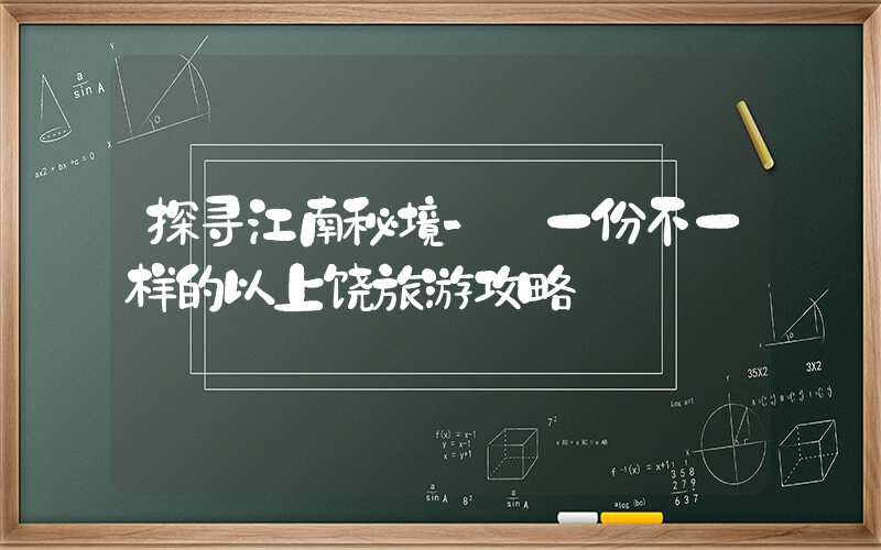 探寻江南秘境- 一份不一样的以上饶旅游攻略