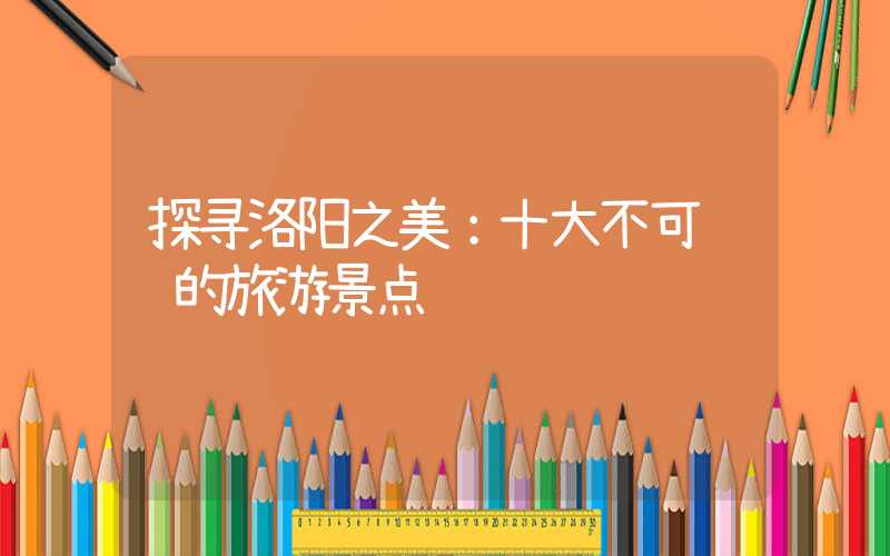 探寻洛阳之美：十大不可错过的旅游景点