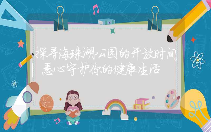 探寻海珠湖公园的开放时间|悉心守护你的健康生活