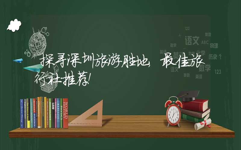 探寻深圳旅游胜地，最佳旅行社推荐！
