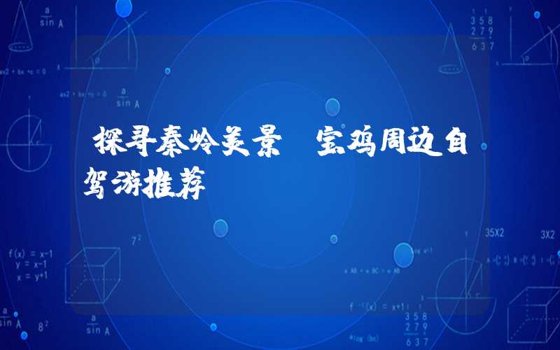 探寻秦岭美景：宝鸡周边自驾游推荐