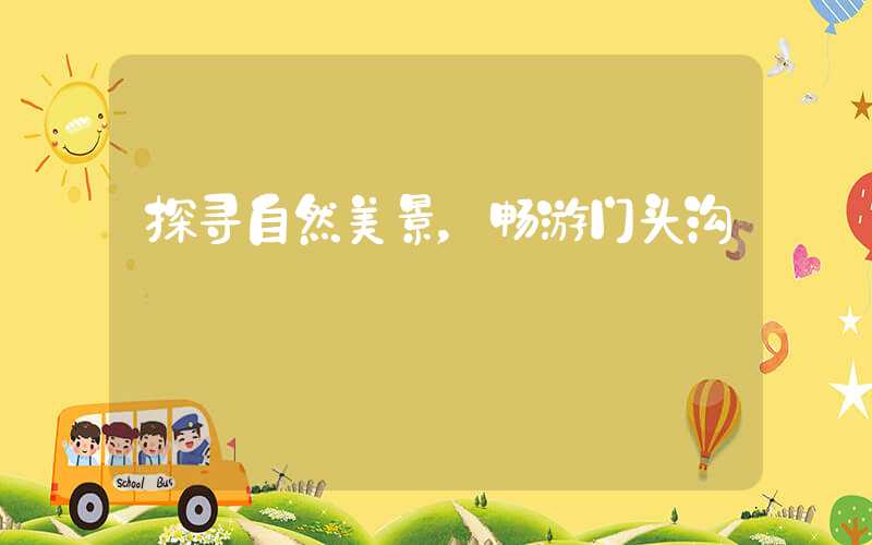 探寻自然美景，畅游门头沟