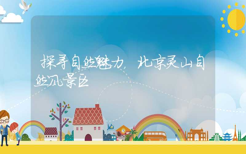 探寻自然魅力，北京灵山自然风景区