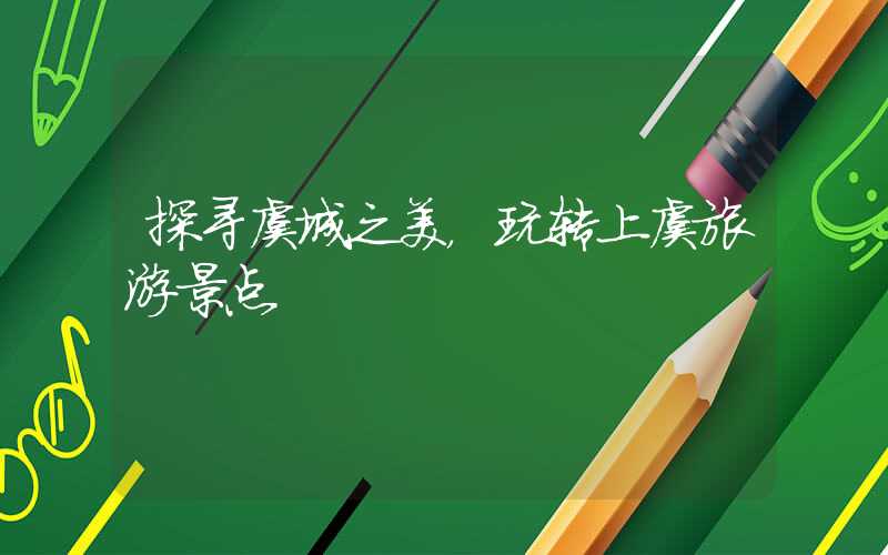 探寻虞城之美，玩转上虞旅游景点