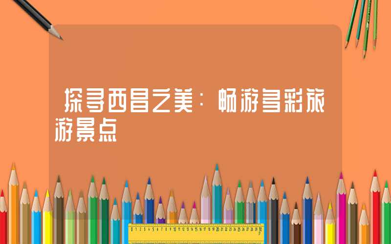 探寻西昌之美：畅游多彩旅游景点
