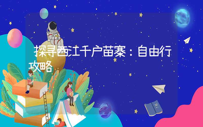 探寻西江千户苗寨:自由行攻略