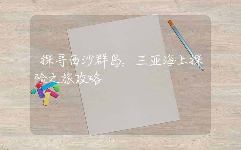 探寻西沙群岛：三亚海上探险之旅攻略