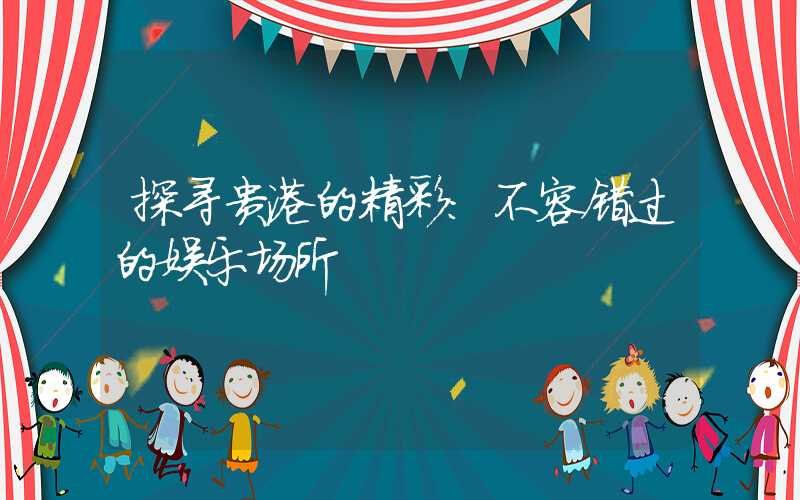 探寻贵港的精彩：不容错过的娱乐场所