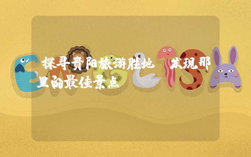 探寻贵阳旅游胜地,发现那里的最佳景点
