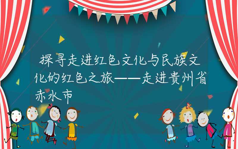 探寻走进红色文化与民族文化的红色之旅——走进贵州省赤水市