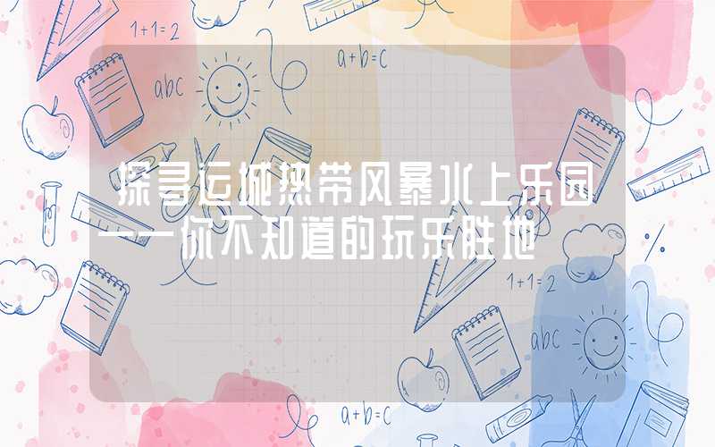 探寻运城热带风暴水上乐园——你不知道的玩乐胜地