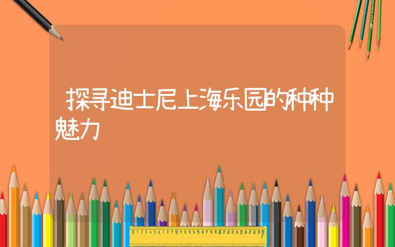 探寻迪士尼上海乐园的种种魅力