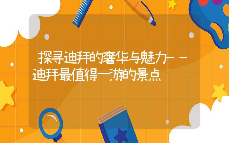 探寻迪拜的奢华与魅力——迪拜最值得一游的景点