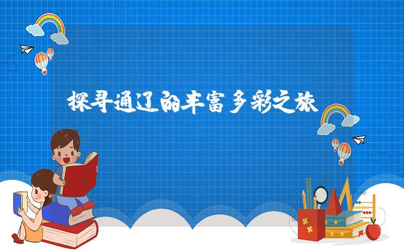 探寻通辽的丰富多彩之旅