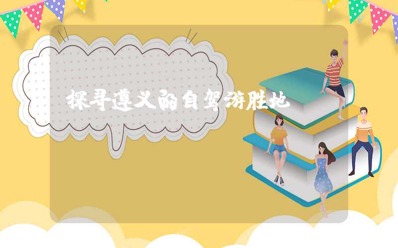 探寻遵义的自驾游胜地
