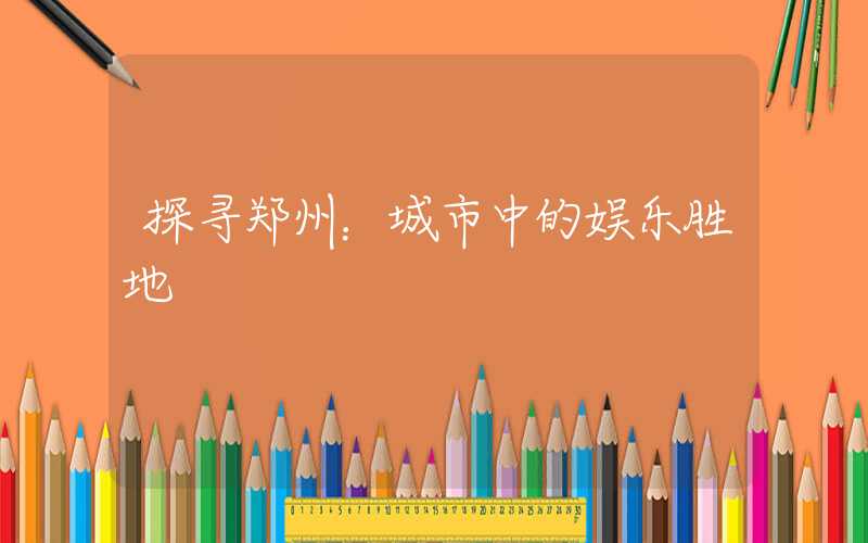 探寻郑州：城市中的娱乐胜地