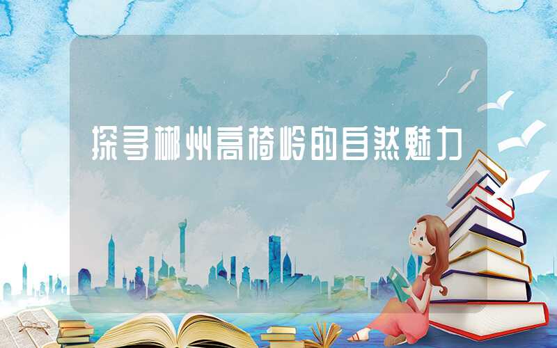 探寻郴州高椅岭的自然魅力