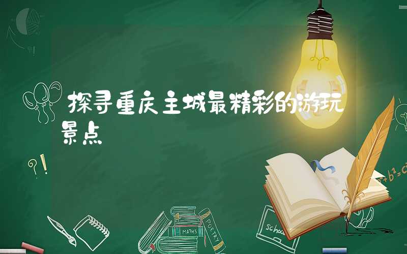 探寻重庆主城最精彩的游玩景点
