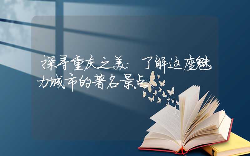 探寻重庆之美：了解这座魅力城市的著名景点
