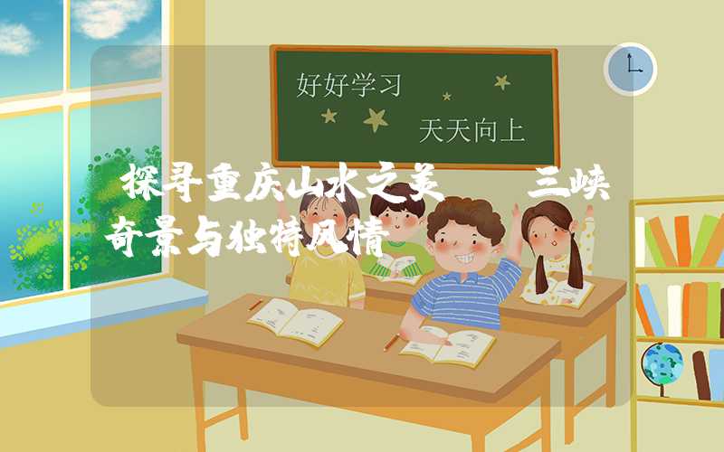 探寻重庆山水之美──三峡奇景与独特风情