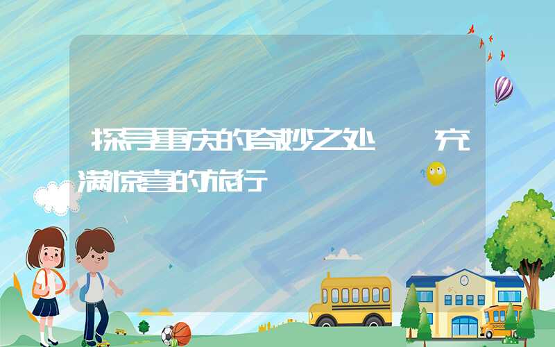 探寻重庆的奇妙之处——充满惊喜的旅行