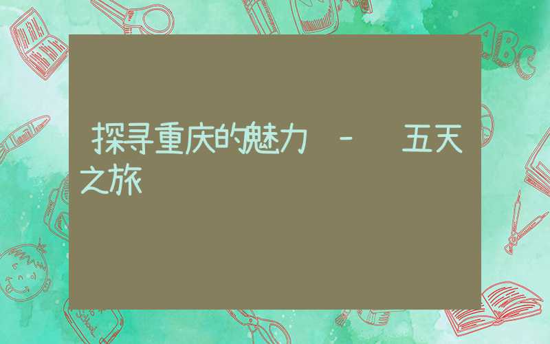 探寻重庆的魅力 – 五天之旅
