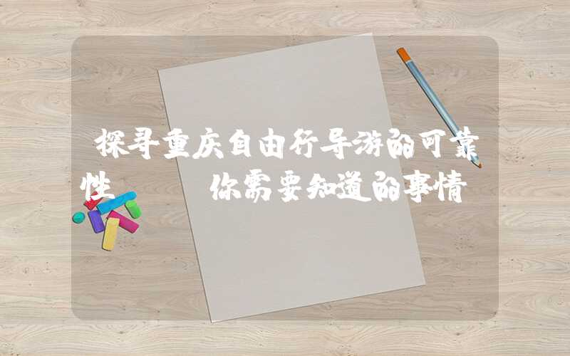 探寻重庆自由行导游的可靠性 - 你需要知道的事情