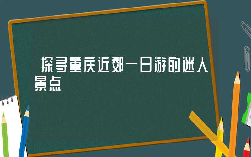 探寻重庆近郊一日游的迷人景点