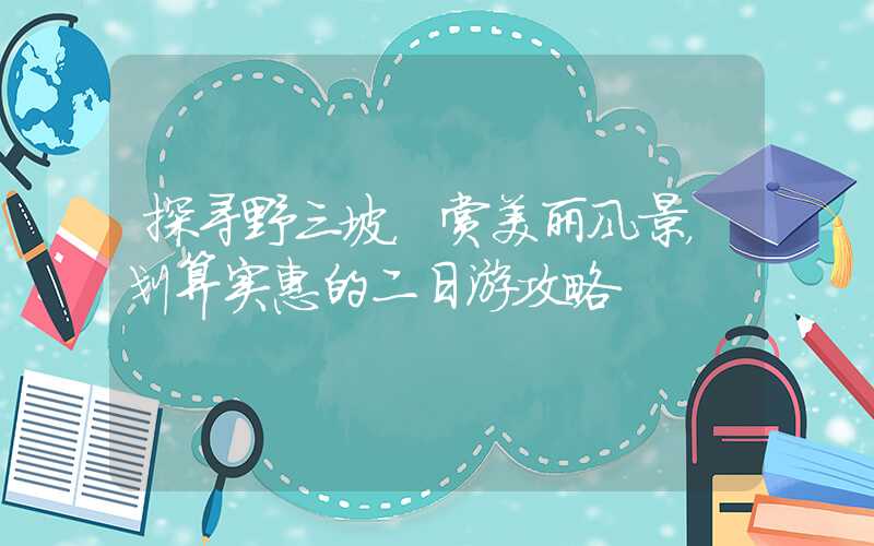 探寻野三坡,赏美丽风景,划算实惠的二日游攻略